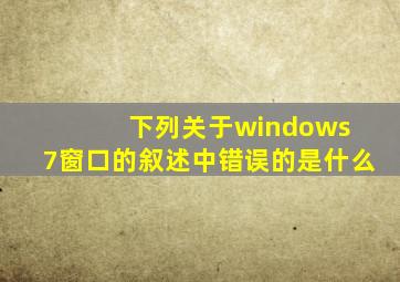 下列关于windows 7窗口的叙述中错误的是什么